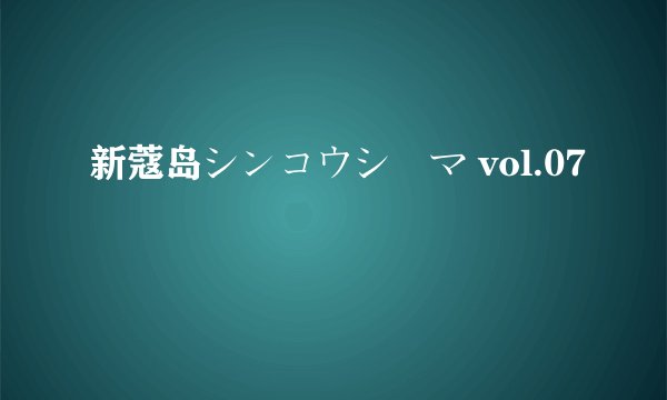 新蔻岛シンコウジマ vol.07