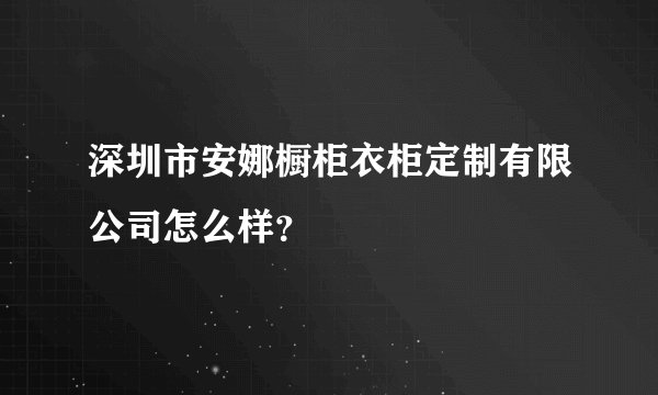深圳市安娜橱柜衣柜定制有限公司怎么样?