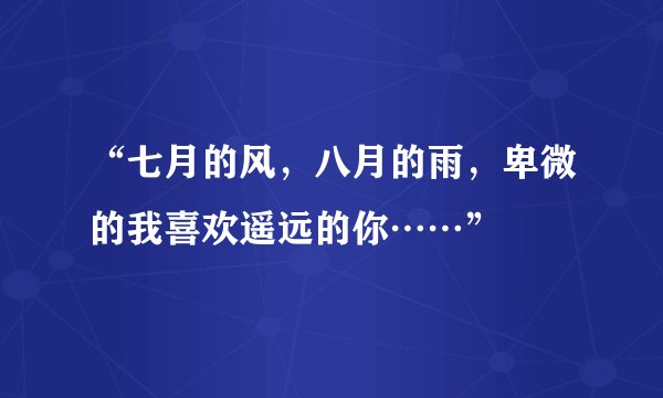 “七月的风，八月的雨，卑微的我喜欢遥远的你……”