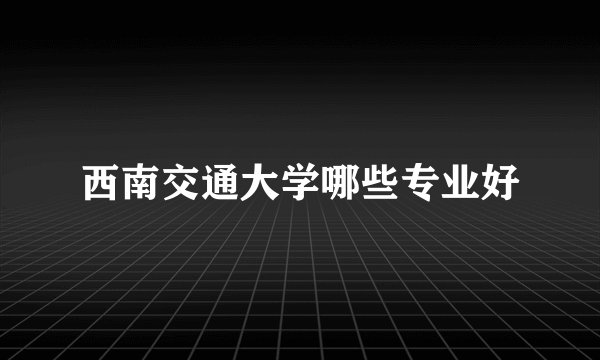 西南交通大学哪些专业好