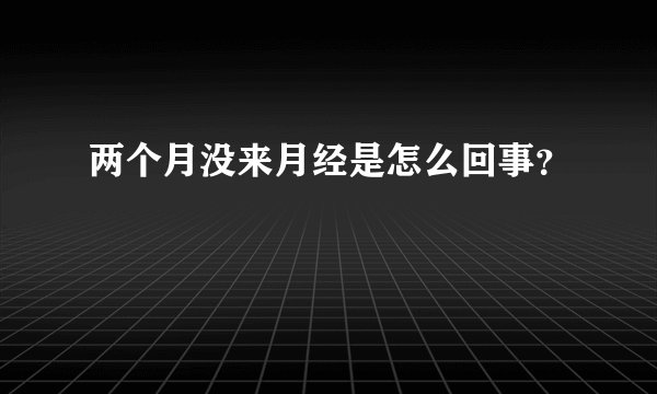 两个月没来月经是怎么回事？