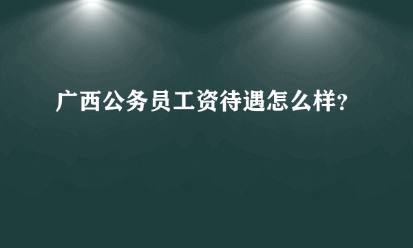 广西公务员工资待遇怎么样？