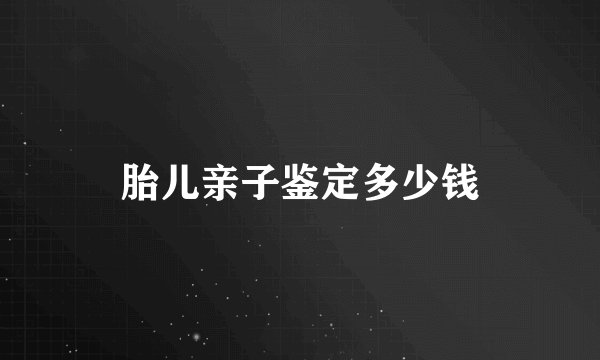 胎儿亲子鉴定多少钱