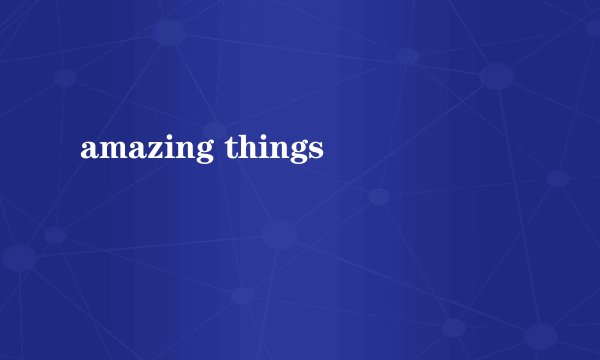 amazing things