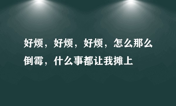 好烦，好烦，好烦，怎么那么倒霉，什么事都让我摊上