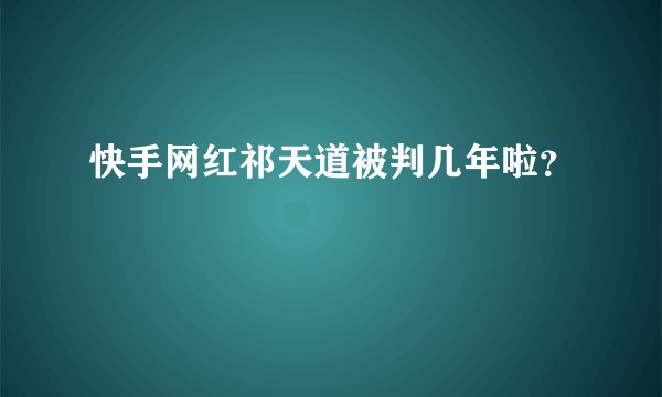 快手网红祁天道被判几年啦？