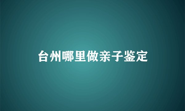台州哪里做亲子鉴定