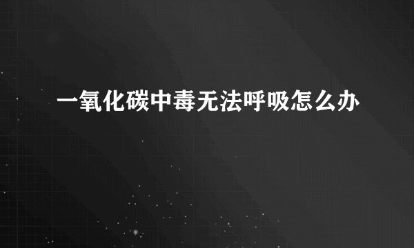 一氧化碳中毒无法呼吸怎么办