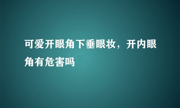 可爱开眼角下垂眼妆，开内眼角有危害吗