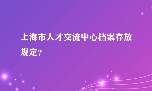 上海市人才交流中心档案存放规定？