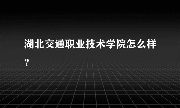 湖北交通职业技术学院怎么样？