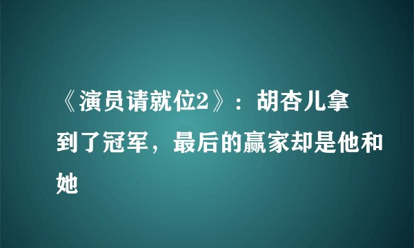 《演员请就位2》:胡杏儿拿到了冠军,最后的赢家却是他和她