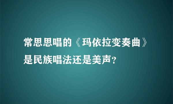 常思思唱的《玛依拉变奏曲》是民族唱法还是美声?