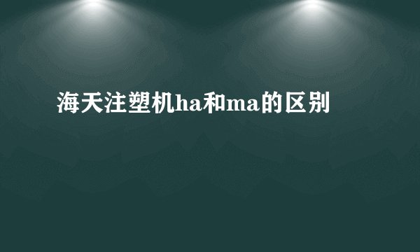 海天注塑机ha和ma的区别