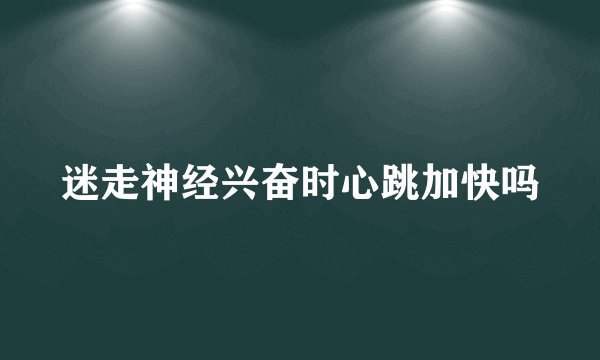 迷走神经兴奋时心跳加快吗