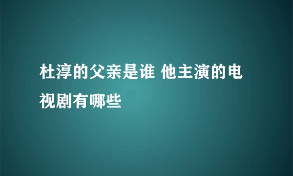 杜淳的父亲是谁 他主演的电视剧有哪些