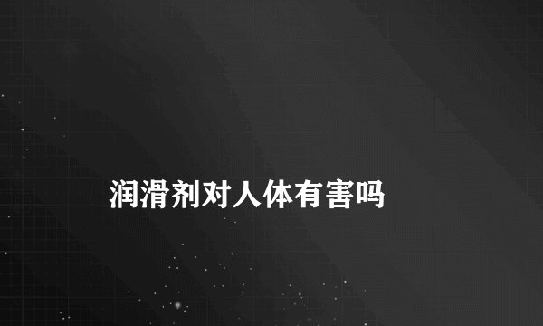 
    润滑剂对人体有害吗
  