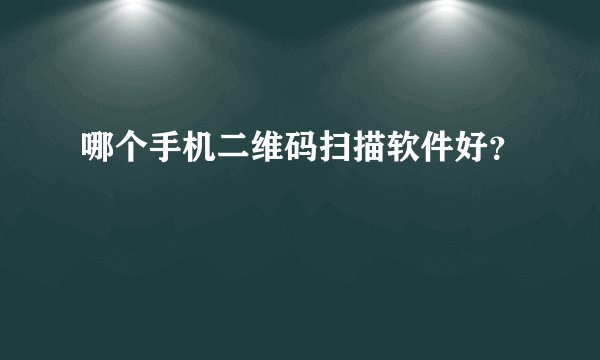 哪个手机二维码扫描软件好？