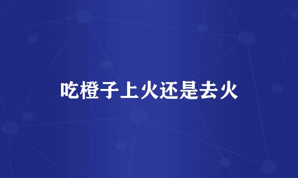 吃橙子上火还是去火