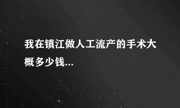 我在镇江做人工流产的手术大概多少钱...