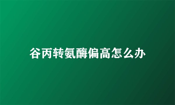 谷丙转氨酶偏高怎么办