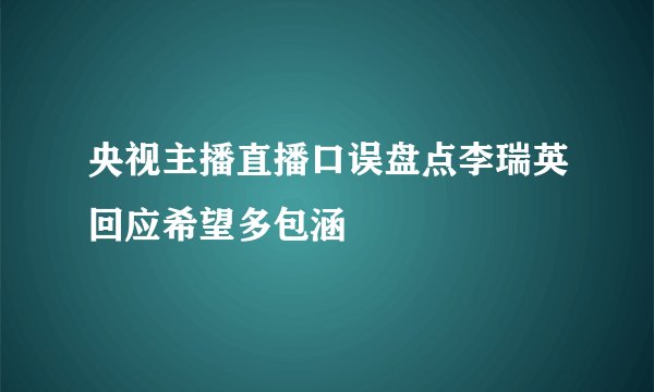 央视主播直播口误盘点李瑞英回应希望多包涵