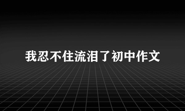 我忍不住流泪了初中作文