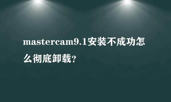 mastercam9.1安装不成功怎么彻底卸载?