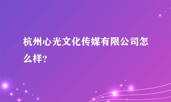 杭州心光文化传媒有限公司怎么样？