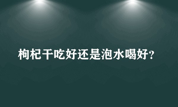 枸杞干吃好还是泡水喝好？