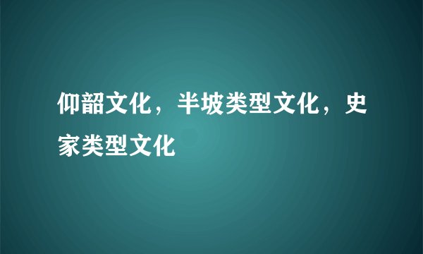 仰韶文化，半坡类型文化，史家类型文化