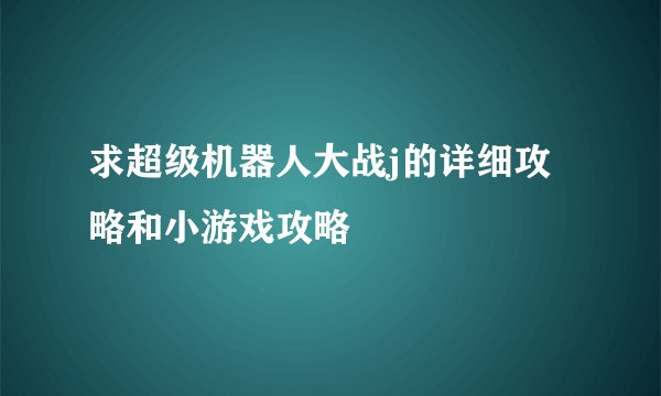 求超级机器人大战j的详细攻略和小游戏攻略