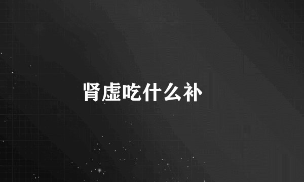 肾虚吃什么补 