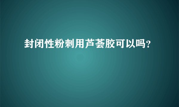 封闭性粉刺用芦荟胶可以吗?