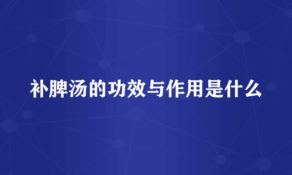 补脾汤的功效与作用是什么