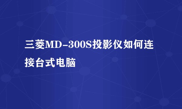 三菱MD-300S投影仪如何连接台式电脑