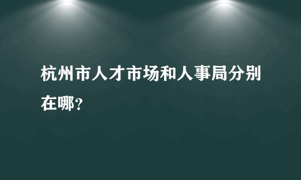 杭州市人才市场和人事局分别在哪?