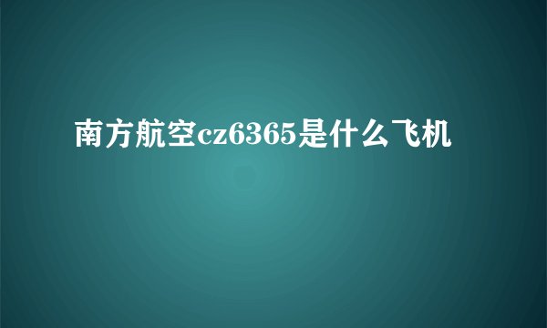 南方航空cz6365是什么飞机