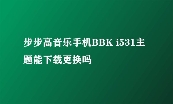 步步高音乐手机BBK i531主题能下载更换吗