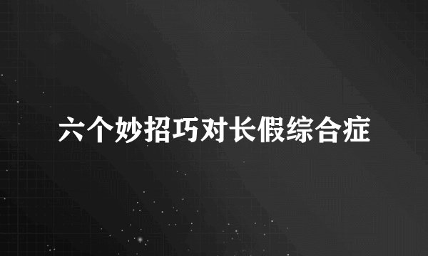 六个妙招巧对长假综合症