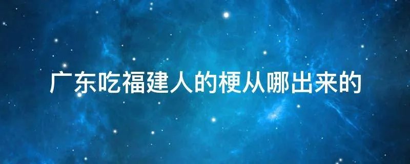 广东吃福建人的梗从哪出来的