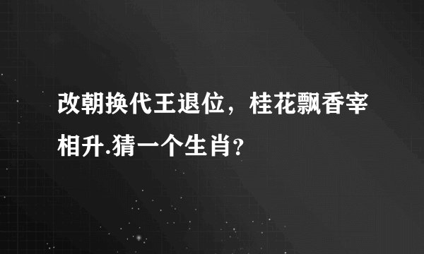 改朝换代王退位，桂花飘香宰相升.猜一个生肖？