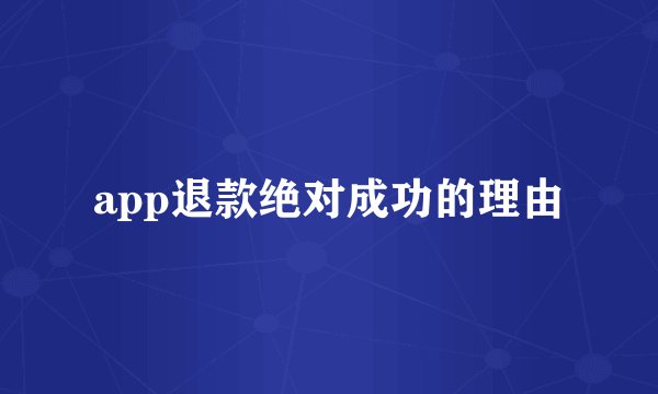 app退款绝对成功的理由