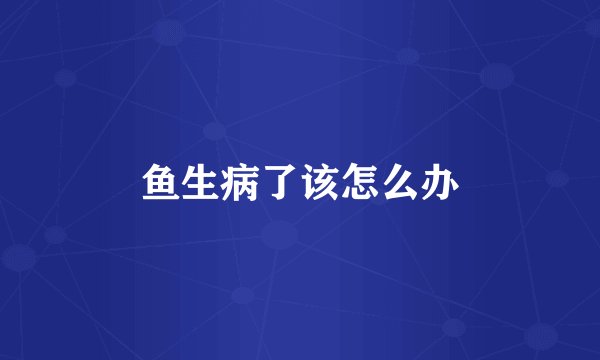 鱼生病了该怎么办