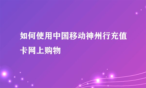 如何使用中国移动神州行充值卡网上购物