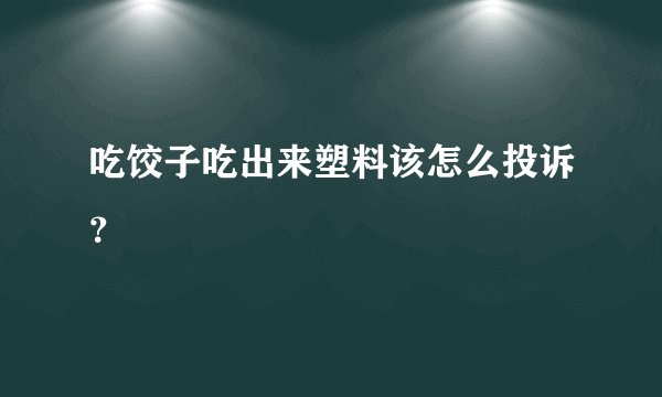 吃饺子吃出来塑料该怎么投诉？