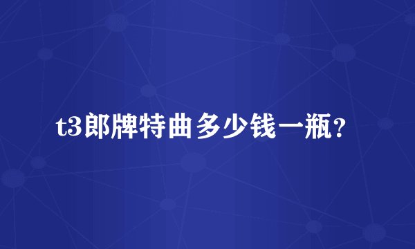 t3郎牌特曲多少钱一瓶？