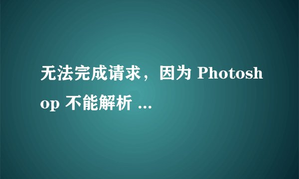 无法完成请求，因为 Photoshop 不能解析 PostScript