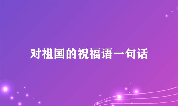 对祖国的祝福语一句话
