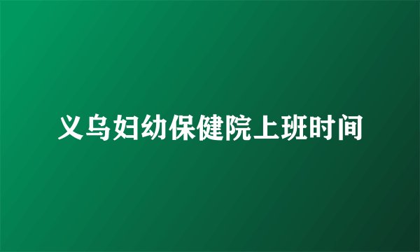 义乌妇幼保健院上班时间